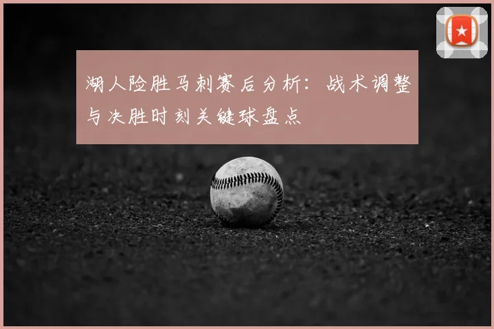 湖人险胜马刺赛后分析：战术调整与决胜时刻关键球盘点