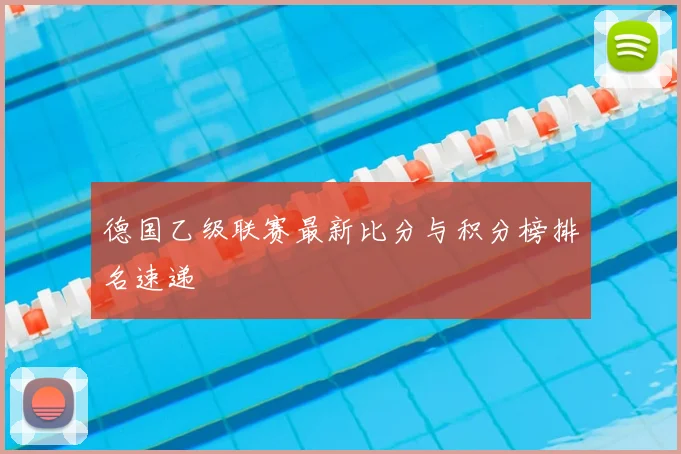 德国乙级联赛最新比分与积分榜排名速递