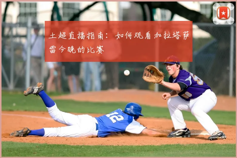 土超直播指南：如何观看加拉塔萨雷今晚的比赛