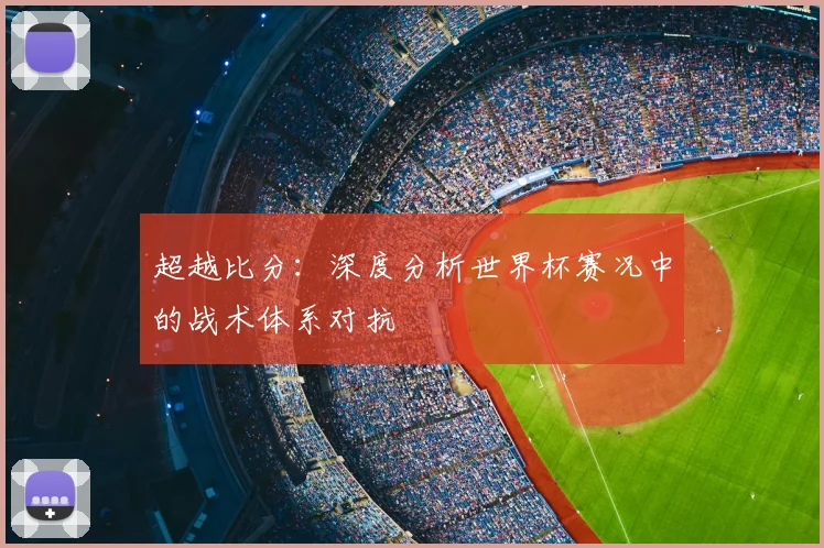 超越比分：深度分析世界杯赛况中的战术体系对抗
