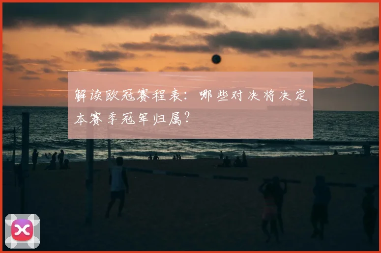 解读欧冠赛程表：哪些对决将决定本赛季冠军归属？